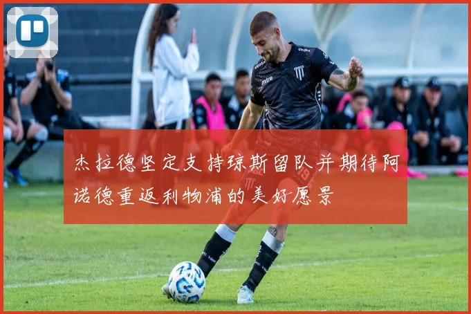 杰拉德坚定支持琼斯留队并期待阿诺德重返利物浦的美好愿景